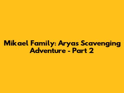 Mikael Family: Arya's Scavenging Adventure - Part 2