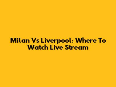 Milan Vs Liverpool: Where To Watch Live Stream
