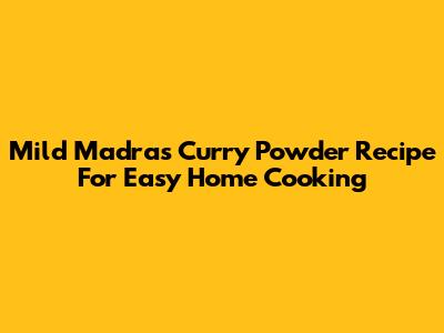 Mild Madras Curry Powder Recipe For Easy Home Cooking