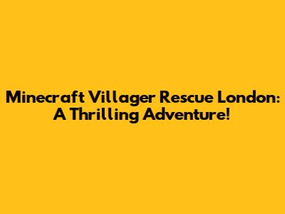 Minecraft Villager Rescue London: A Thrilling Adventure!