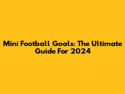 Mini Football Goals: The Ultimate Guide For 2024