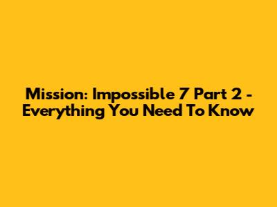 Mission: Impossible 7 Part 2 - Everything You Need To Know