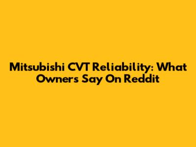 Mitsubishi CVT Reliability: What Owners Say On Reddit