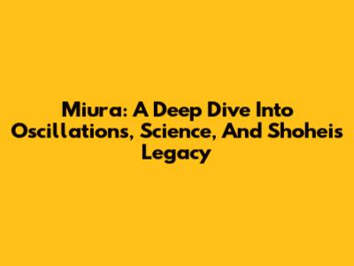 Miura: A Deep Dive Into Oscillations, Science, And Shohei's Legacy