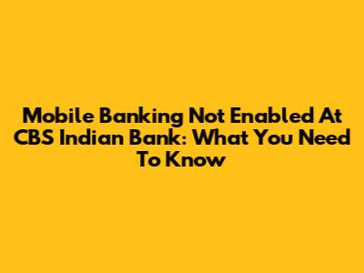 Mobile Banking Not Enabled At CBS Indian Bank: What You Need To Know