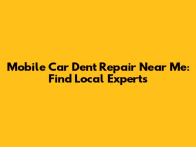 Mobile Car Dent Repair Near Me: Find Local Experts