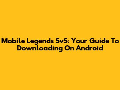 Mobile Legends 5v5: Your Guide To Downloading On Android