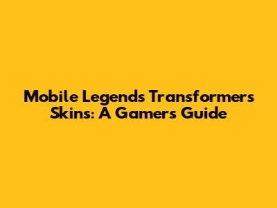 Mobile Legends Transformers Skins: A Gamer's Guide
