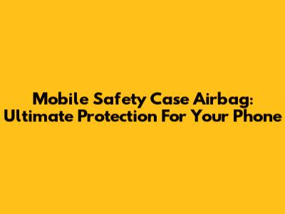 Mobile Safety Case Airbag: Ultimate Protection For Your Phone