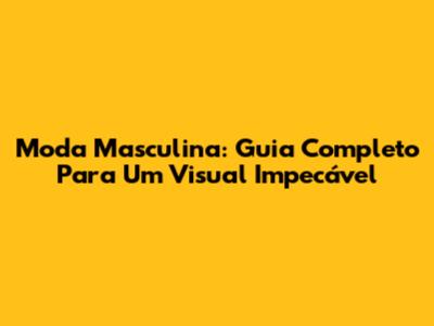 Moda Masculina: Guia Completo Para Um Visual Impecável