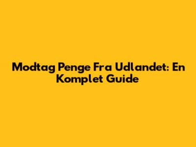 Modtag Penge Fra Udlandet: En Komplet Guide