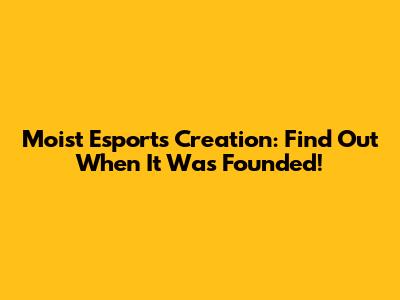 Moist Esports Creation: Find Out When It Was Founded!
