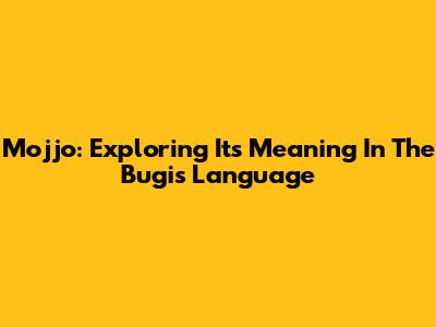 Mojjo: Exploring Its Meaning In The Bugis Language