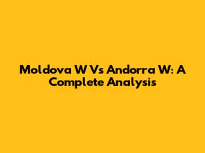 Moldova W Vs Andorra W: A Complete Analysis