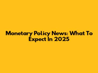 Monetary Policy News: What To Expect In 2025