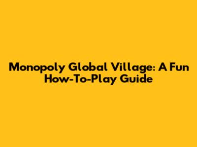Monopoly Global Village: A Fun How-To-Play Guide
