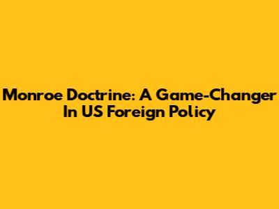 Monroe Doctrine: A Game-Changer In US Foreign Policy