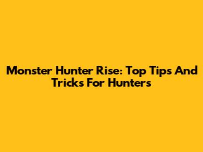 Monster Hunter Rise: Top Tips And Tricks For Hunters