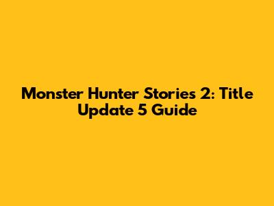 Monster Hunter Stories 2: Title Update 5 Guide