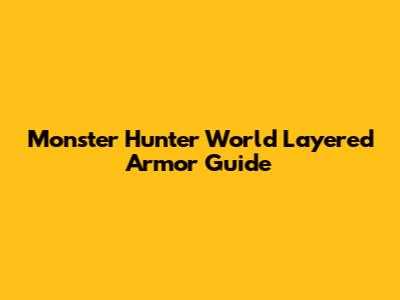 Monster Hunter World Layered Armor Guide