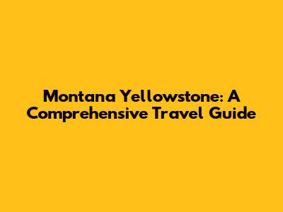 Montana Yellowstone: A Comprehensive Travel Guide