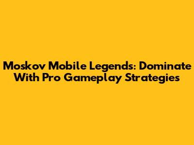 Moskov Mobile Legends: Dominate With Pro Gameplay Strategies