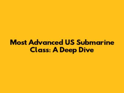 Most Advanced US Submarine Class: A Deep Dive
