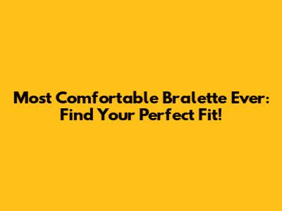 Most Comfortable Bralette Ever: Find Your Perfect Fit!