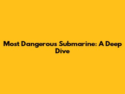 Most Dangerous Submarine: A Deep Dive