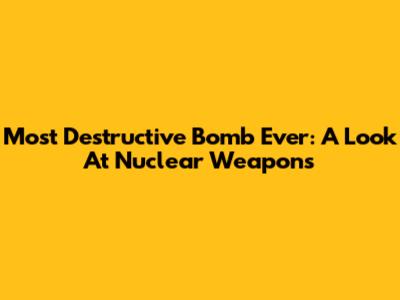 Most Destructive Bomb Ever: A Look At Nuclear Weapons