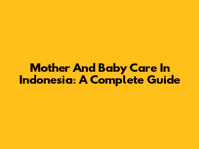 Mother And Baby Care In Indonesia: A Complete Guide