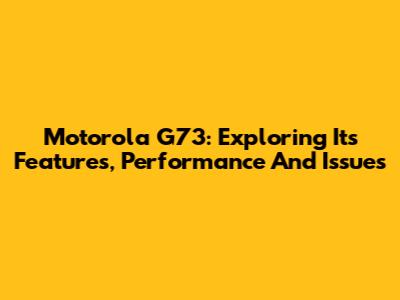Motorola G73: Exploring Its Features, Performance And Issues