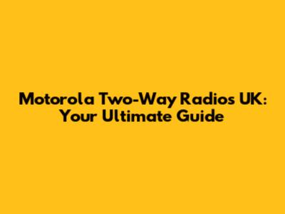 Motorola Two-Way Radios UK: Your Ultimate Guide