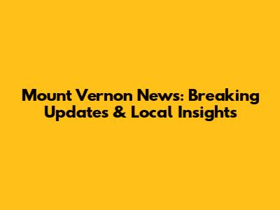 Mount Vernon News: Breaking Updates & Local Insights