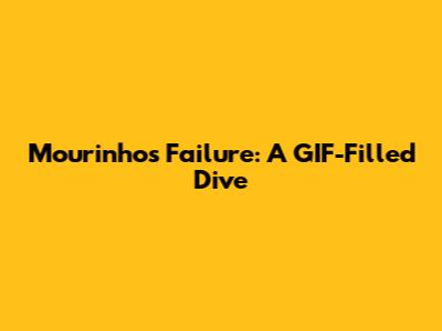 Mourinho's Failure: A GIF-Filled Dive