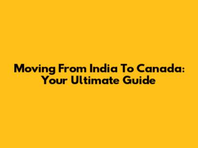 Moving From India To Canada: Your Ultimate Guide