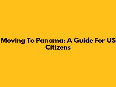 Moving To Panama: A Guide For US Citizens
