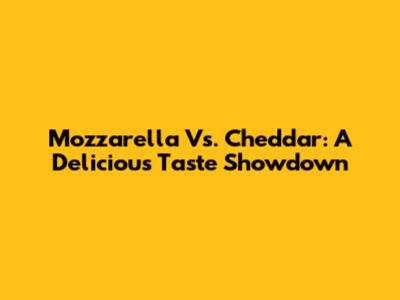 Mozzarella Vs. Cheddar: A Delicious Taste Showdown
