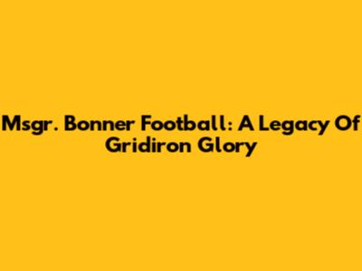 Msgr. Bonner Football: A Legacy Of Gridiron Glory