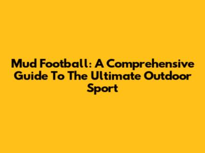 Mud Football: A Comprehensive Guide To The Ultimate Outdoor Sport