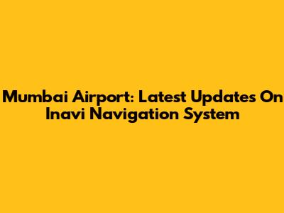 Mumbai Airport: Latest Updates On Inavi Navigation System