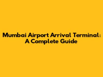 Mumbai Airport Arrival Terminal: A Complete Guide