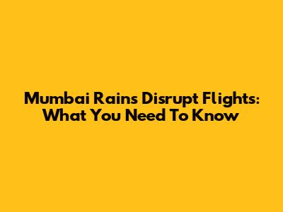 Mumbai Rains Disrupt Flights: What You Need To Know