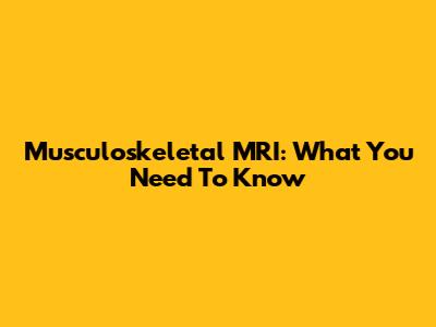 Musculoskeletal MRI: What You Need To Know
