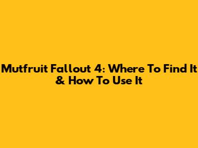 Mutfruit Fallout 4: Where To Find It & How To Use It