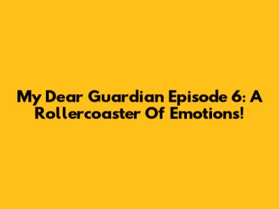 My Dear Guardian Episode 6: A Rollercoaster Of Emotions!
