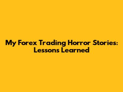 My Forex Trading Horror Stories: Lessons Learned