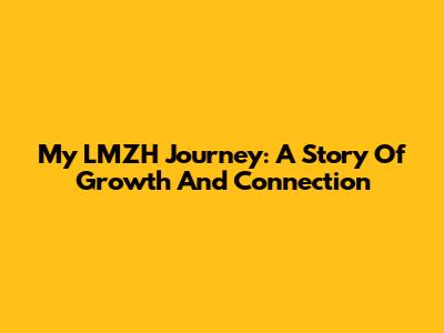 My LMZH Journey: A Story Of Growth And Connection