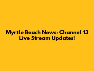 Myrtle Beach News: Channel 13 Live Stream Updates!