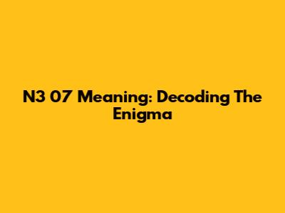 N3 07 Meaning: Decoding The Enigma